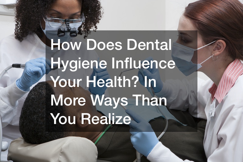 How Does Dental Hygiene Influence Your Health? In More Ways Than You Realize